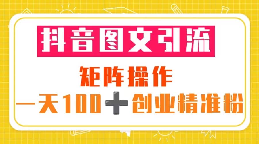 抖音图文引流 矩阵操作 一天100+创业精准粉（5节视频课+素材模板）|琦哥资源