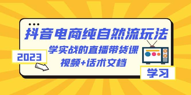 2023抖音电商·纯自然流玩法：学实战的直播带货课，视频+话术文档|琦哥资源