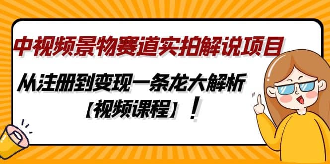 中视频景物赛道实拍解说项目，从注册到变现一条龙大解析【视频课程】|琦哥资源
