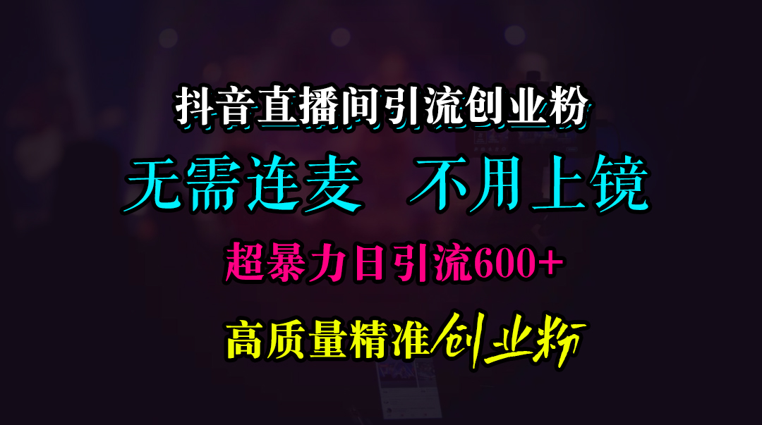 抖音直播间引流创业粉，无需连麦、无需上镜，超暴力日引流600+高质量精准创业粉|琦哥资源