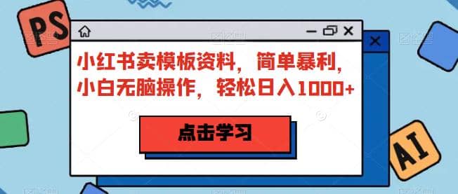 小红书卖模板资料，简单暴利，小白无脑操作，轻松日入1000+【揭秘】|琦哥资源