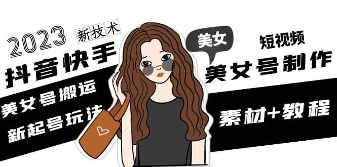 2023抖音快手短视频美女号制作 美女号搬运新起号玩法 新技术(素材+教程)|琦哥资源