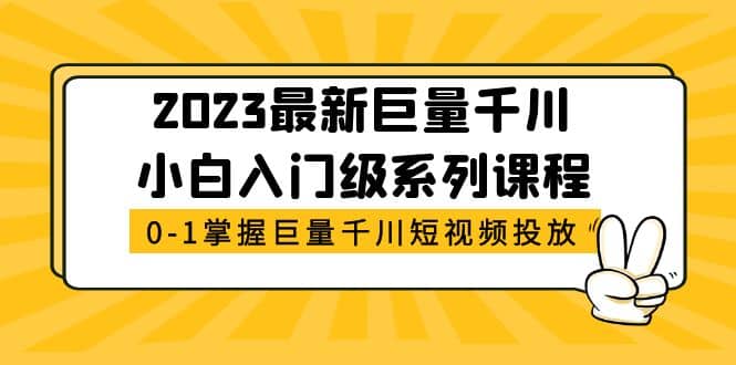 2023最新巨量千川小白入门级系列课程，从0-1掌握巨量千川短视频投放|琦哥资源