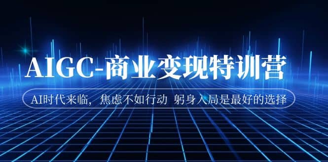 AIGC-商业变现特训营 AI时代来临，焦虑不如行动 躬身入局是最好的选择|琦哥资源