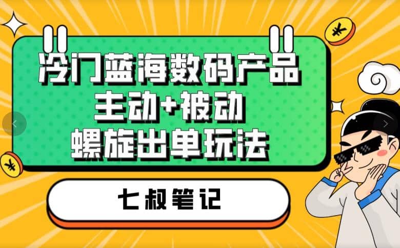 七叔冷门蓝海数码产品，主动+被动螺旋出单玩法，每天百分百出单|琦哥资源