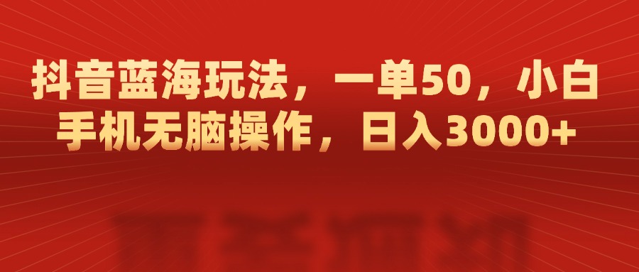 抖音蓝海玩法，一单50，小白手机无脑操作，日入3000+|琦哥资源