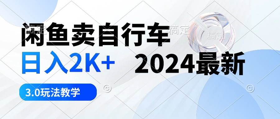 闲鱼卖自行车 日入2K+ 2024最新 3.0玩法教学|琦哥资源