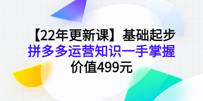 【22年更新课】基础起步，拼多多运营知识一手掌握，价值499元|琦哥资源