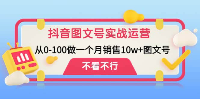 抖音图文号实战运营教程：从0-100做一个月销售10w+图文号|琦哥资源