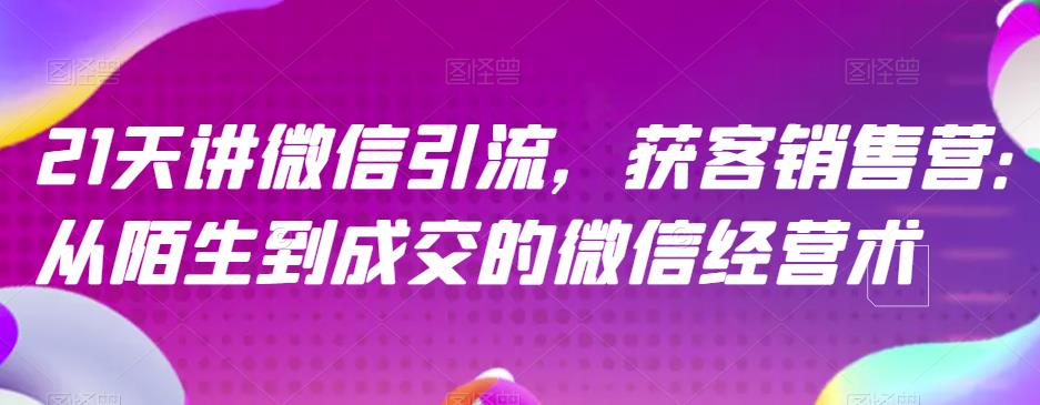 21天讲微信引流获客销售营，从陌生到成交的微信经营术|琦哥资源