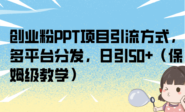 创业粉PPT项目引流方式，多平台分发，日引50+（保姆级教学）|琦哥资源