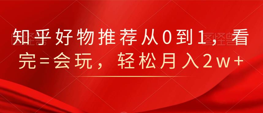 知乎好物推荐从0到1，看完=会玩，轻松月入2w+|琦哥资源