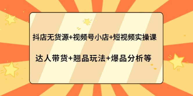 抖店无货源+视频号小店+短视频实操课：达人带货+翘品玩法+爆品分析等|琦哥资源