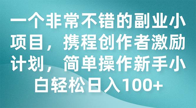 一个非常不错的副业小项目，携程创作者激励计划，简单操作新手小白日入100+|琦哥资源