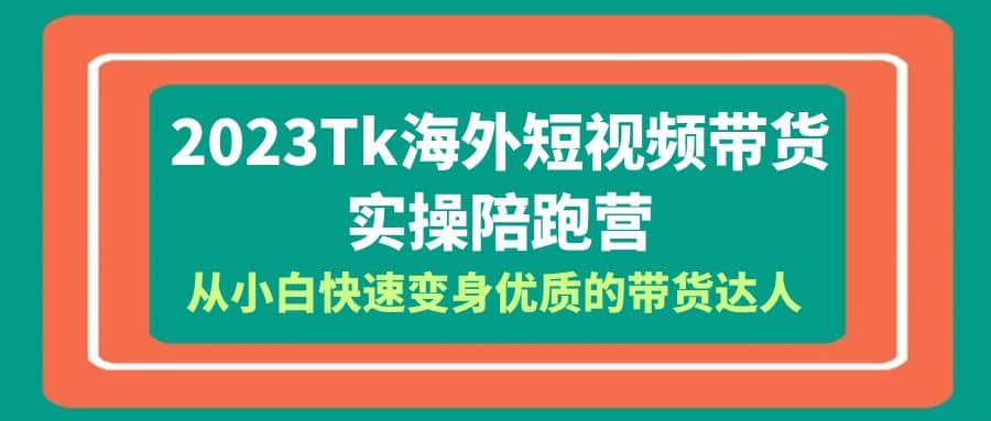 2023-Tk海外短视频带货-实操陪跑营，从小白快速变身优质的带货达人|琦哥资源