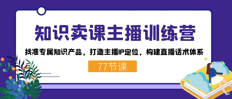 知识卖课主播训练营：找准专属知识产品，打造主播IP定位，构建直播话术体系|琦哥资源