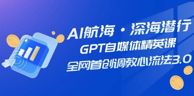 AI航海·深海潜行，GPT自媒体精英课，全网首创调教心流法3.0（20节课）|琦哥资源
