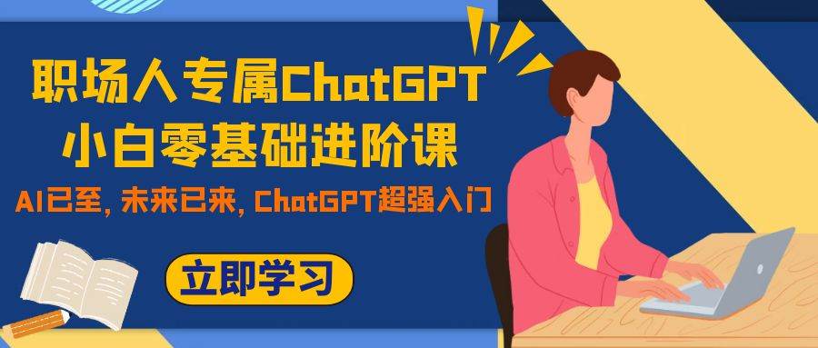 职场人专属ChatGPT小白零基础进阶课，AI已至，未来已来，ChatGPT超强入门|琦哥资源