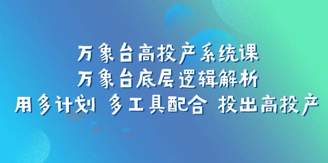 万象台高投产系统课：万象台底层逻辑解析 用多计划 多工具配合 投出高投产|琦哥资源