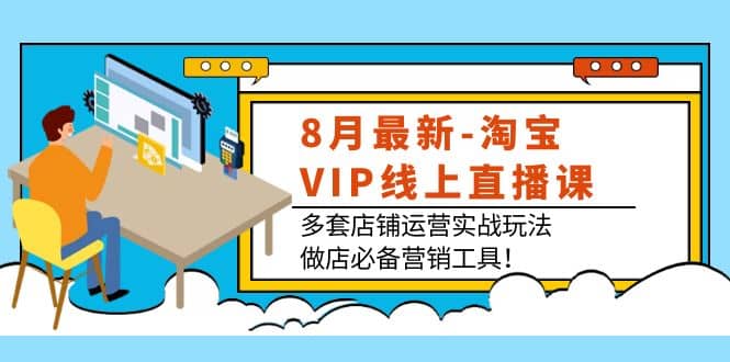 8月最新-淘宝VIP线上直播课：多套店铺运营实战玩法，做店必备营销工具|琦哥资源
