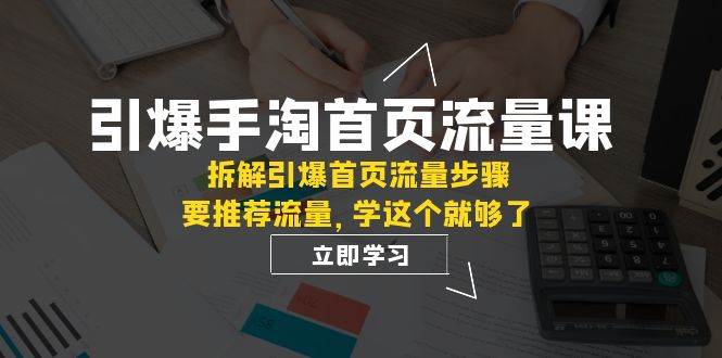 引爆-手淘首页流量课：拆解引爆首页流量步骤，要推荐流量，学这个就够了|琦哥资源