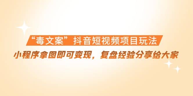 “毒文案”抖音短视频项目玩法，小程序拿图即可变现，复盘经验分享给大家|琦哥资源