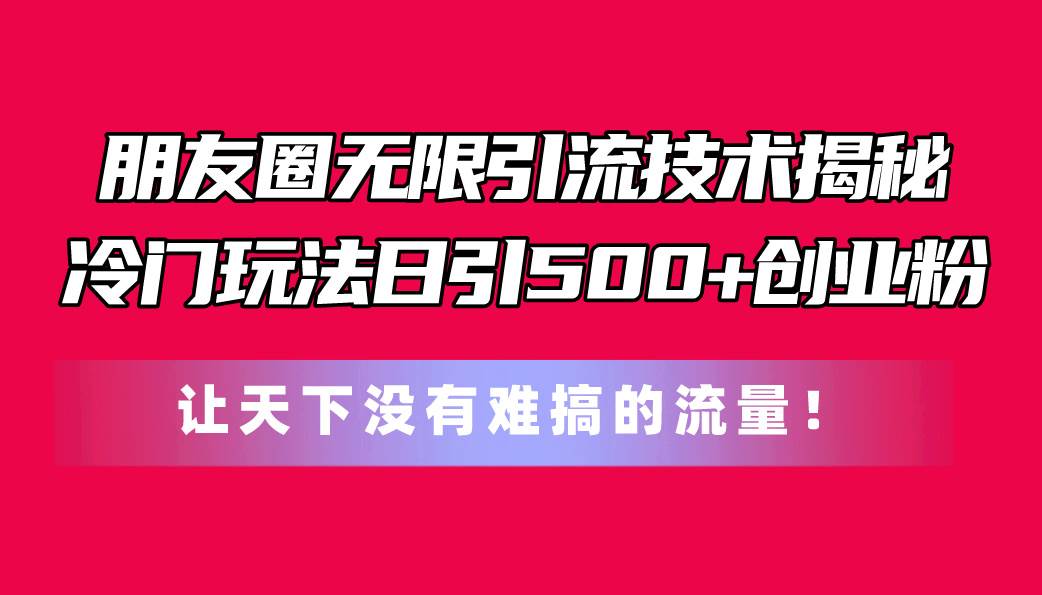 朋友圈无限引流技术揭秘，一个冷门玩法日引500+创业粉，让天下没有难搞…|琦哥资源