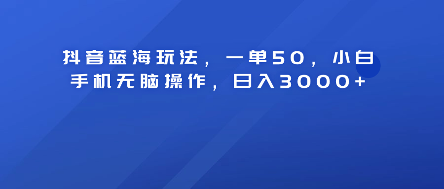 抖音蓝海玩法，一单50！小白手机无脑操作，日入3000+|琦哥资源