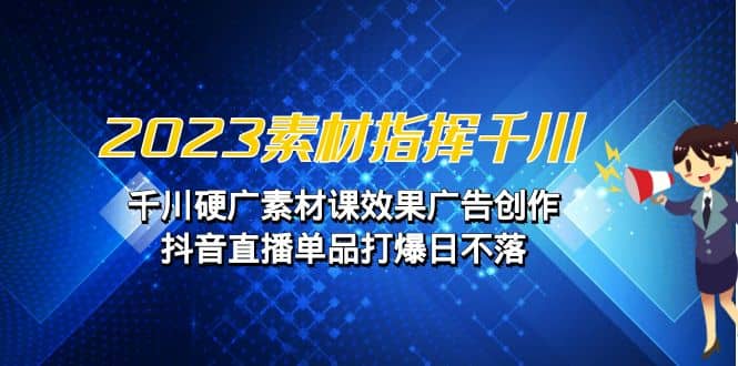 2023素材 指挥千川，千川硬广素材课效果广告创作，抖音直播单品打爆日不落|琦哥资源