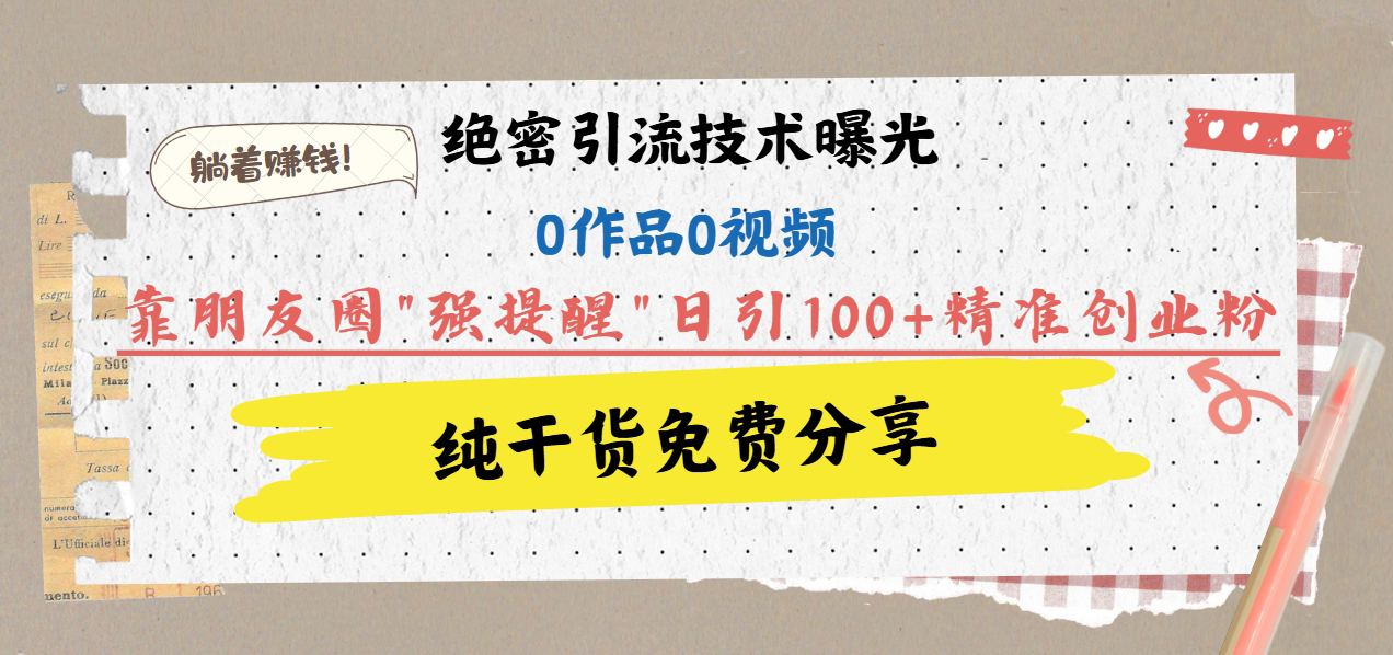 绝密引流技术曝光：0作品0视频，靠朋友圈”强提醒”日引100+精准创业粉，躺着赚钱！|琦哥资源