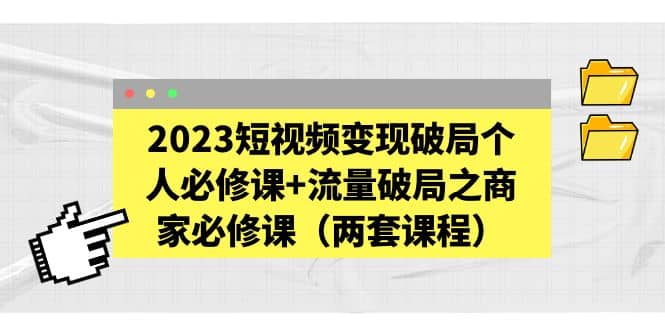 2023短视频变现破局个人必修课+流量破局之商家必修课（两套课程）|琦哥资源