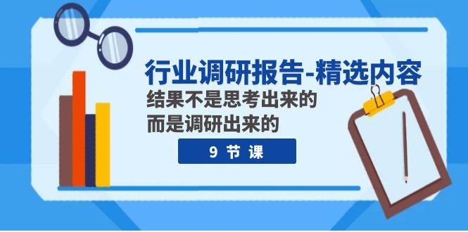 行业调研报告-精选内容：结果不是思考出来的 而是调研出来的（9节课）|琦哥资源