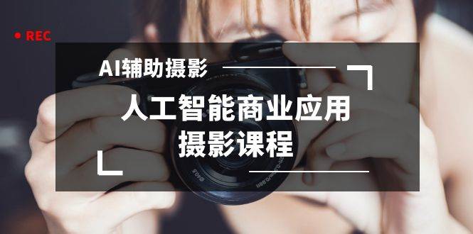 2024年AI辅助摄影人工智能商业应用摄影课程（37节课）|琦哥资源