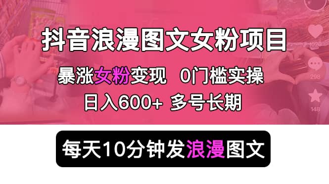 抖音浪漫图文暴力涨女粉项目 简单0门槛 每天10分钟发图文 日入600+长期多号|琦哥资源