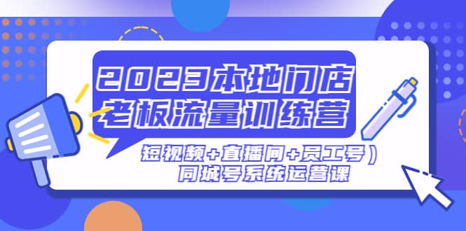 2023本地门店老板流量训练营（短视频+直播间+员工号）同城号系统运营课|琦哥资源