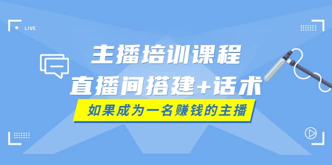 主播培训课程：直播间搭建+话术，如何快速成为一名赚钱的主播|琦哥资源