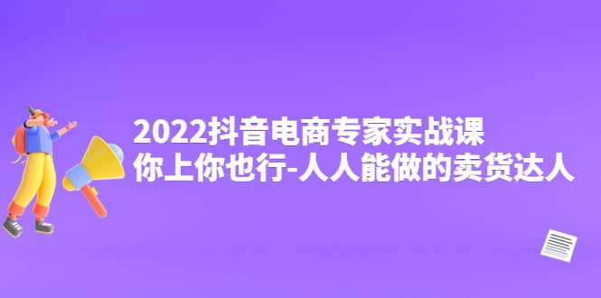 2022抖音电商专家实战课，你上你也行-人人能做的卖货达人|琦哥资源