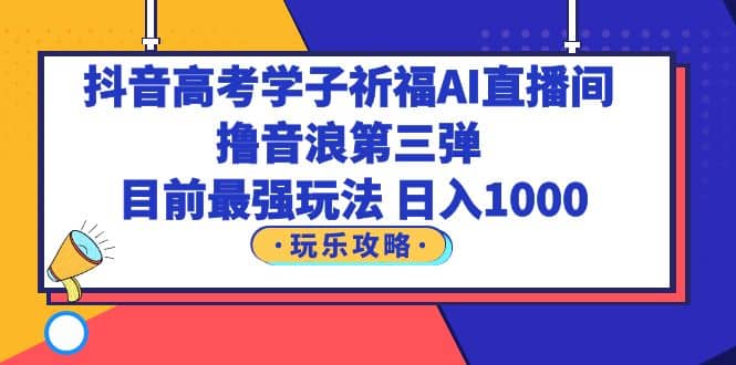 抖音高考学子祈福AI直播间，撸音浪第三弹，目前最强玩法，轻松日入1000|琦哥资源
