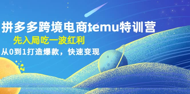 拼多多跨境电商temu特训营：先入局吃一波红利，从0到1打造爆款，快速变现|琦哥资源