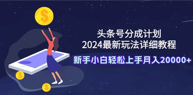 头条号分成计划：2024最新玩法详细教程，新手小白轻松上手月入20000+|琦哥资源