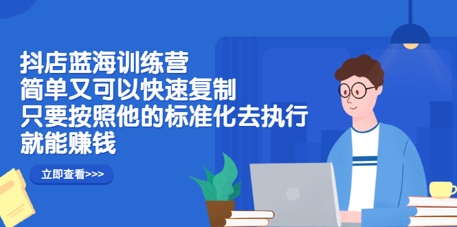 抖店蓝海训练营：简单又可以快速复制，只要按照他的标准化去执行就可以赚钱！|琦哥资源