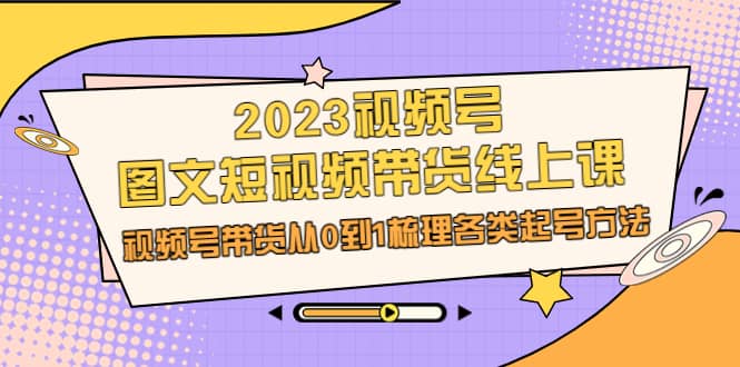 2023视频号-图文短视频带货线上课，视频号带货从0到1梳理各类起号方法|琦哥资源
