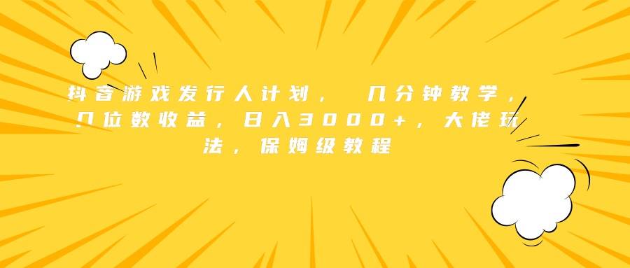 抖音游戏发行人计划， 几分钟教学，几位数收益，日入3000+，大佬玩法，保姆级教程|琦哥资源
