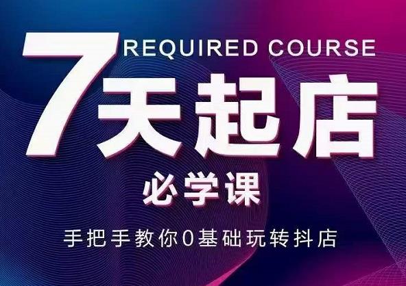 抖音小店7天起店必学课，手把手教你0基础玩转抖店|琦哥资源