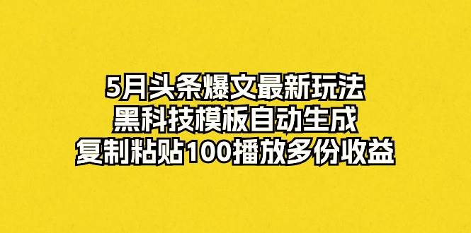 5月头条爆文最新玩法，黑科技模板自动生成，复制粘贴100播放多份收益|琦哥资源