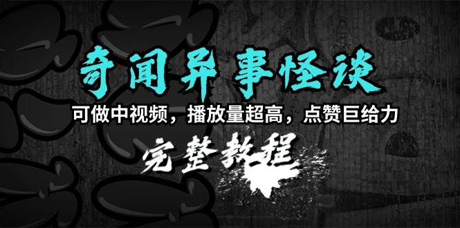 奇闻异事怪谈完整教程，可做中视频，播放量超高，点赞巨给力（教程+素材）|琦哥资源
