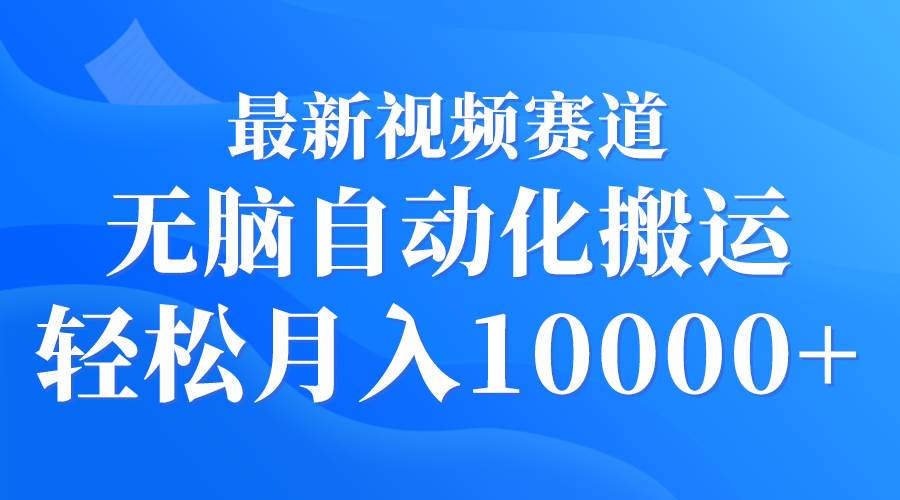 最新视频赛道 无脑自动化搬运 轻松月入10000+|琦哥资源