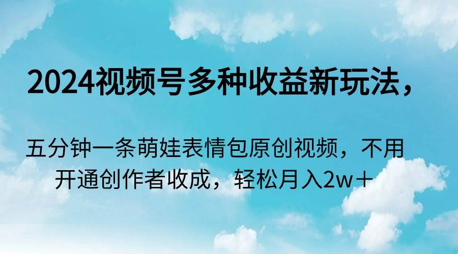 2024视频号多种收益新玩法，五分钟一条萌娃表情包原创视频，不用开通创…|琦哥资源