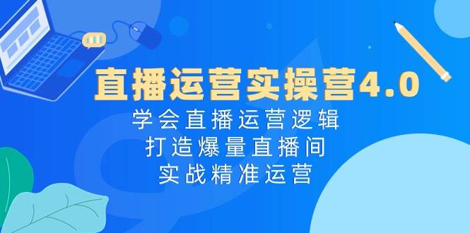 直播运营实操营4.0：学会直播运营逻辑，打造爆量直播间，实战精准运营|琦哥资源