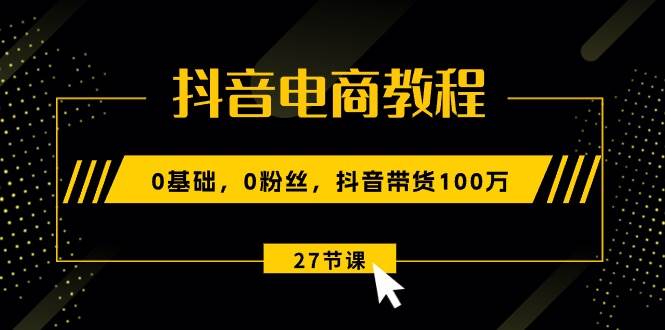 抖音电商教程：0基础，0粉丝，抖音带货100万（27节视频课）|琦哥资源